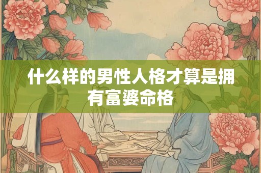 什么样的男性人格才算是拥有富婆命格
