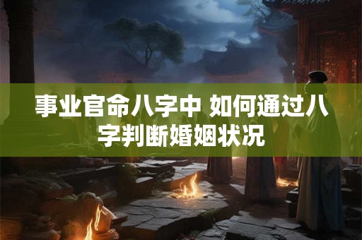 事业官命八字中 如何通过八字判断婚姻状况