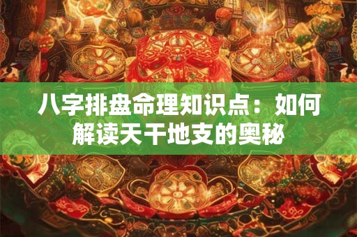 八字排盘命理知识点：如何解读天干地支的奥秘