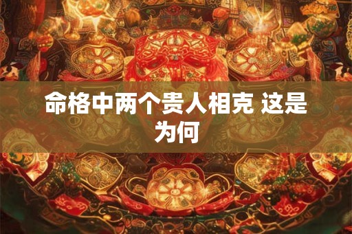 命格中两个贵人相克 这是为何