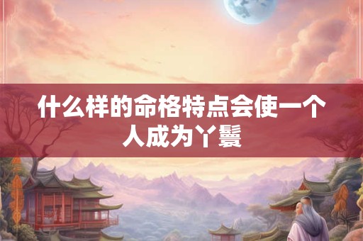 什么样的命格特点会使一个人成为丫鬟