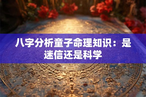 八字分析童子命理知识：是迷信还是科学