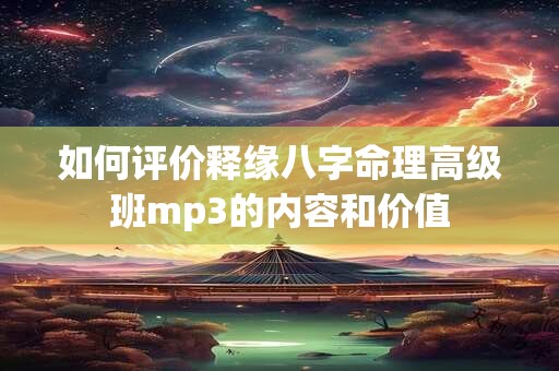 如何评价释缘八字命理高级班mp3的内容和价值