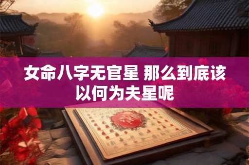 女命八字无官星 那么到底该以何为夫星呢