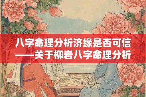 八字命理分析济缘是否可信——关于柳岩八字命理分析的疑问