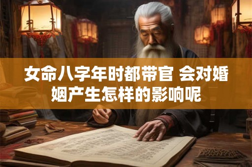 详细阅读:女命八字年时都带官 会对婚姻产生怎样的影响呢 女命八字年时都带官 会对婚姻产生怎样的影响呢