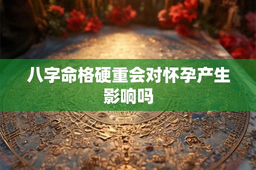 八字命格硬重会对怀孕产生影响吗 八字命格硬重会对怀孕产生影响吗
