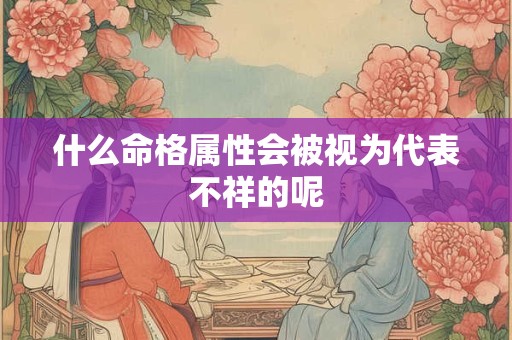什么命格属性会被视为代表不祥的呢