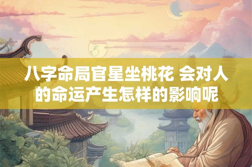 八字命局官星坐桃花 会对人的命运产生怎样的影响呢
