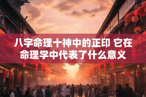 八字命理十神中的正印 它在命理学中代表了什么意义