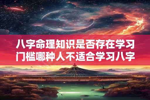 八字命理知识是否存在学习门槛哪种人不适合学习八字命理知识