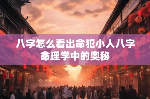 八字怎么看出命犯小人八字命理学中的奥秘