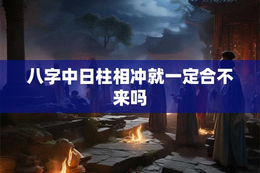 八字中日柱相冲就一定合不来吗