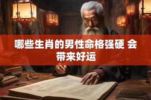 哪些生肖的男性命格强硬 会带来好运
