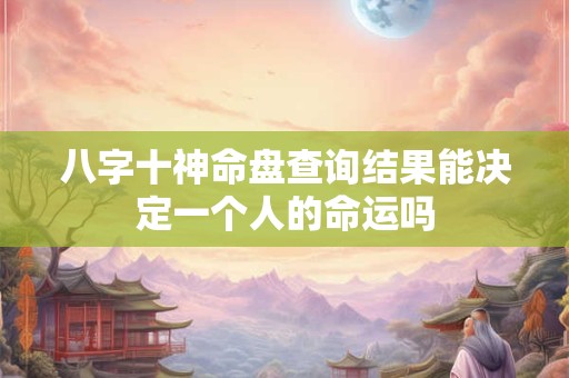 八字十神命盘查询结果能决定一个人的命运吗 八字十神命盘查询结果能决定一个人的命运吗