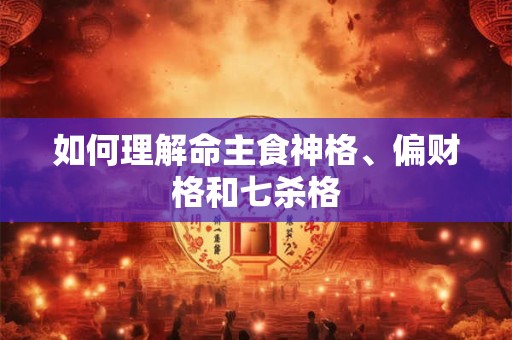 如何理解命主食神格、偏财格和七杀格