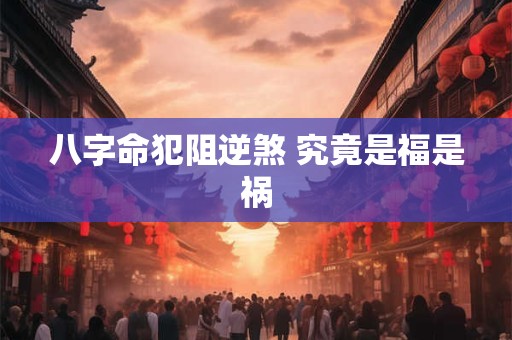 八字命犯阻逆煞 究竟是福是祸