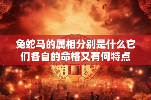 兔蛇马的属相分别是什么它们各自的命格又有何特点