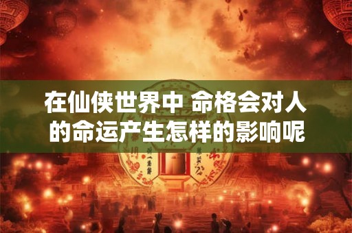 在仙侠世界中 命格会对人的命运产生怎样的影响呢