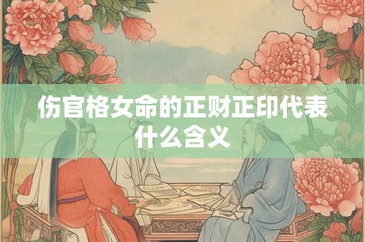 伤官格女命的正财正印代表什么含义