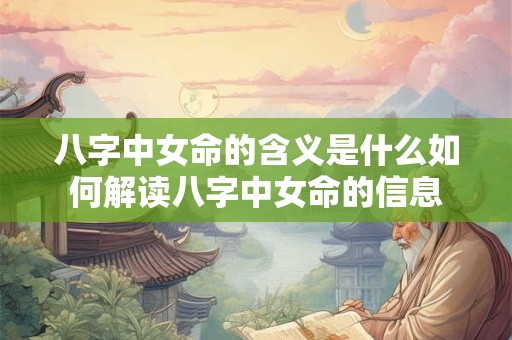 八字中女命的含义是什么如何解读八字中女命的信息