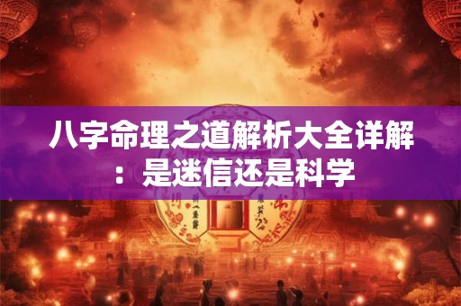 八字命理之道解析大全详解：是迷信还是科学