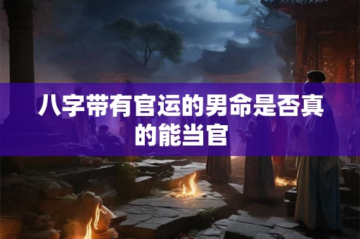 八字带有官运的男命是否真的能当官