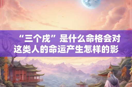 “三个戌”是什么命格会对这类人的命运产生怎样的影响