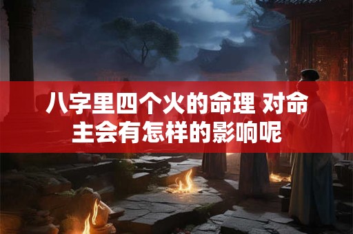 八字里四个火的命理 对命主会有怎样的影响呢