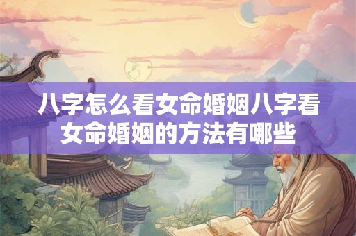 八字怎么看女命婚姻八字看女命婚姻的方法有哪些