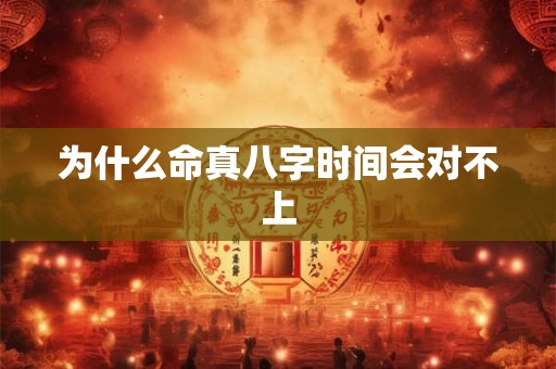 为什么命真八字时间会对不上 为什么命真八字时间会对不上