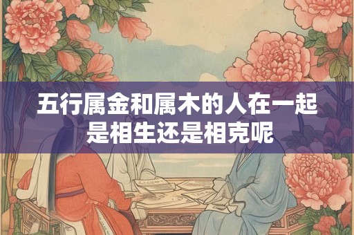 五行属金和属木的人在一起 是相生还是相克呢