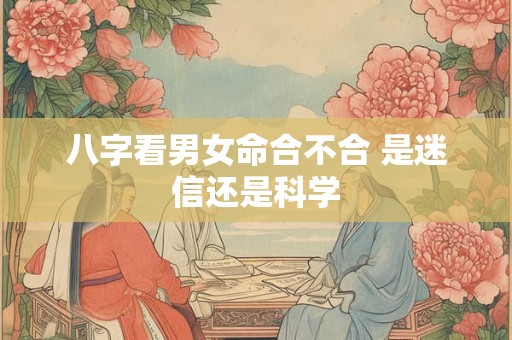 八字看男女命合不合 是迷信还是科学