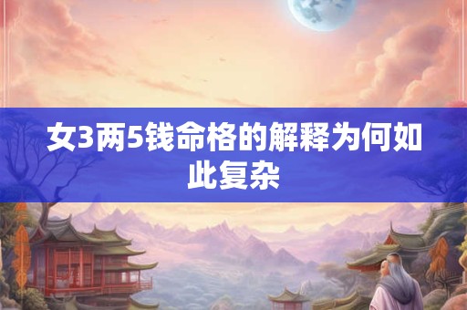 详细阅读:女3两5钱命格的解释为何如此复杂 女3两5钱命格的解释为何如此复杂