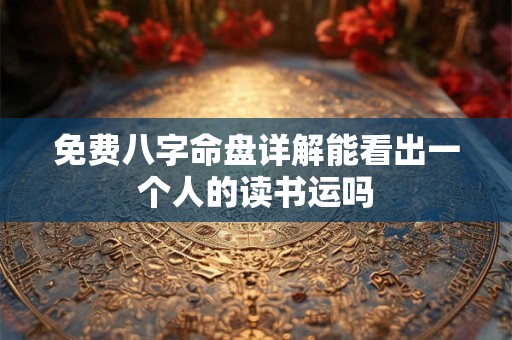 免费八字命盘详解能看出一个人的读书运吗