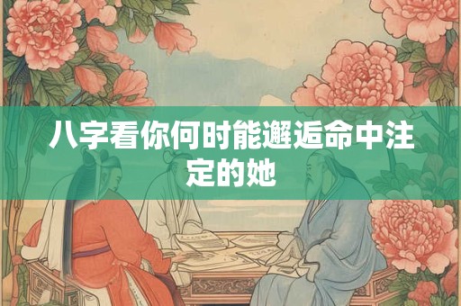 八字看你何时能邂逅命中注定的她