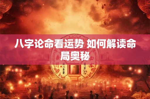 八字论命看运势 如何解读命局奥秘