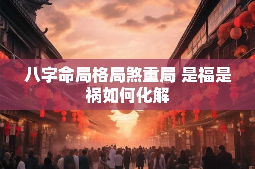八字命局格局煞重局 是福是祸如何化解