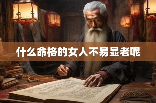 什么命格的女人不易显老呢