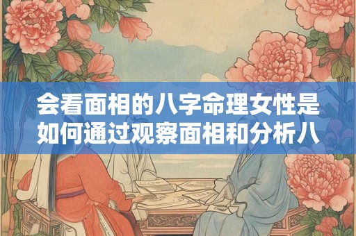 会看面相的八字命理女性是如何通过观察面相和分析八字来解读人生的