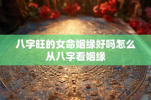 八字旺的女命姻缘好吗怎么从八字看姻缘
