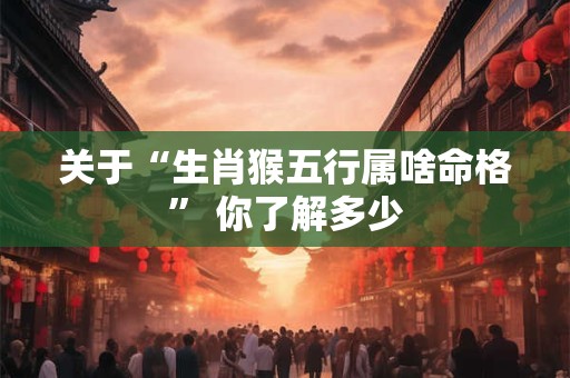 关于“生肖猴五行属啥命格” 你了解多少