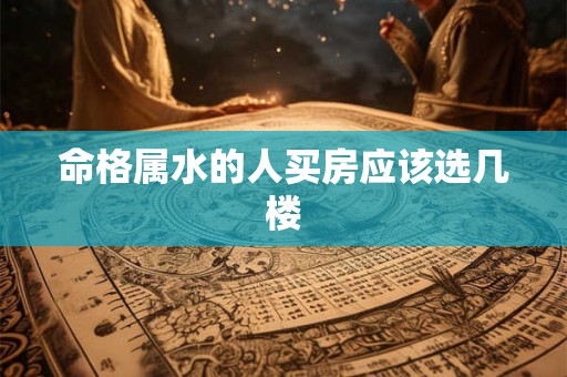 命格属水的人买房应该选几楼