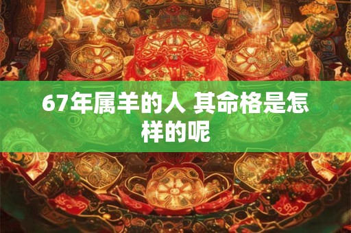 67年属羊的人 其命格是怎样的呢