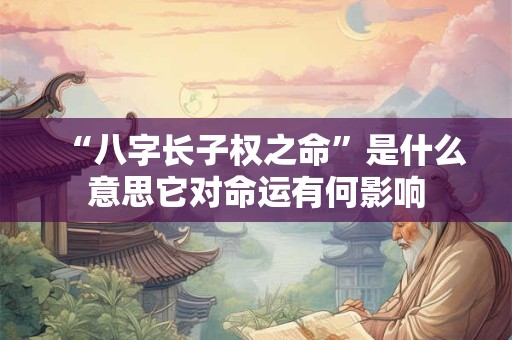 “八字长子权之命”是什么意思它对命运有何影响