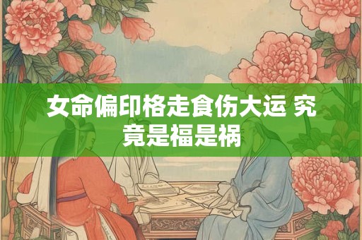 女命偏印格走食伤大运 究竟是福是祸