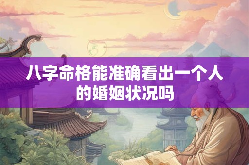 八字命格能准确看出一个人的婚姻状况吗