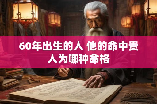 60年出生的人 他的命中贵人为哪种命格