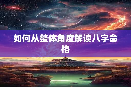 如何从整体角度解读八字命格
