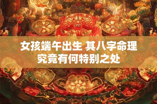 女孩端午出生 其八字命理究竟有何特别之处